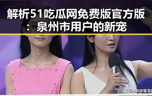 解析51吃瓜网免费版官方版：泉州市用户的新宠