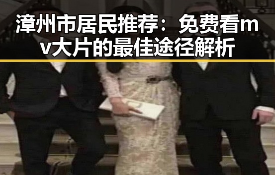漳州市居民推荐：免费看mv大片的最佳途径解析