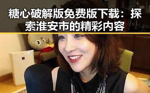 糖心破解版免费版下载：探索淮安市的精彩内容