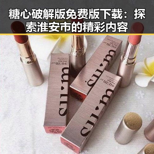 糖心破解版免费版下载：探索淮安市的精彩内容