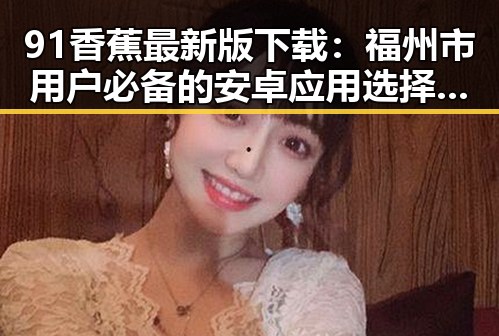 91香蕉最新版下载：福州市用户必备的安卓应用选择指南