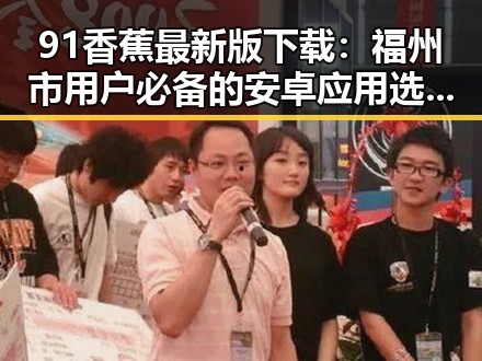 91香蕉最新版下载：福州市用户必备的安卓应用选择指南
