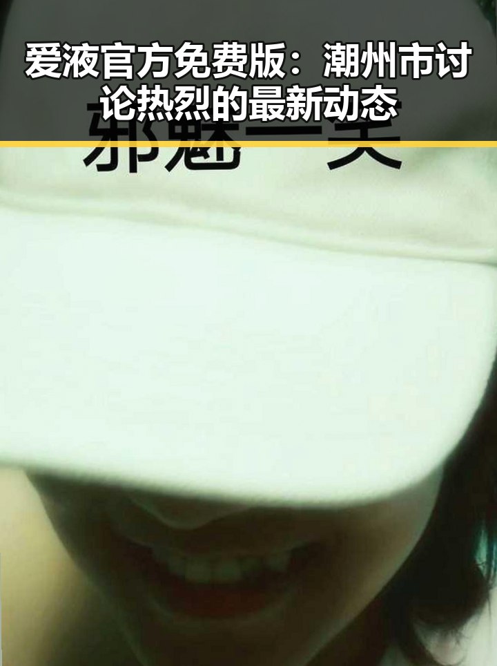 爱液官方免费版：潮州市讨论热烈的最新动态