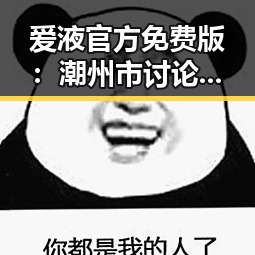 爱液官方免费版：潮州市讨论热烈的最新动态