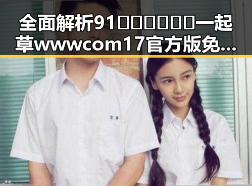 全面解析91🍆🍑🔞❌❌❌一起草wwwcom17官方版免费版的现状与背景