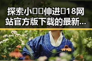 探索小🐔🐔伸进🈲18网站官方版下载的最新动态