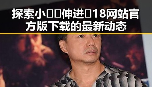 探索小🐔🐔伸进🈲18网站官方版下载的最新动态