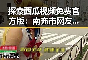 探索西瓜视频免费官方版：南充市网友的最新娱乐选择