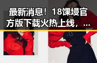 最新消息！18馃埐官方版下载火热上线，雅安市用户纷纷体验