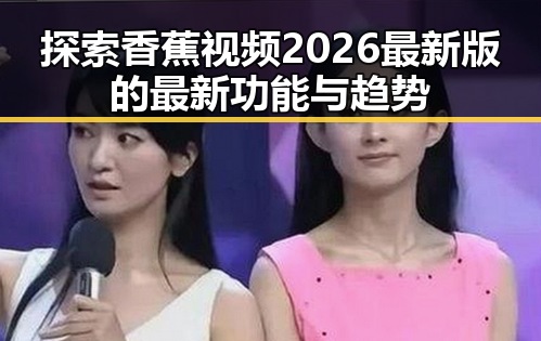 探索香蕉视频2026最新版的最新功能与趋势