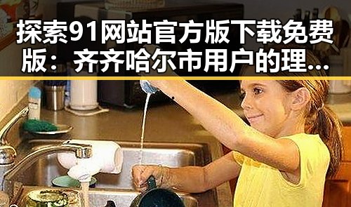 探索91网站官方版下载免费版：齐齐哈尔市用户的理想选择