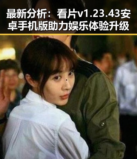 最新分析：看片v1.23.43 安卓手机版助力娱乐体验升级