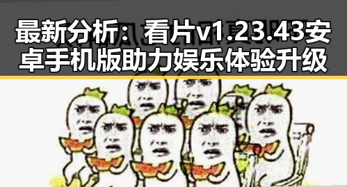 最新分析：看片v1.23.43 安卓手机版助力娱乐体验升级