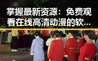掌握最新资源： 免费观看在线高清动漫的软件下载免费版全攻略
