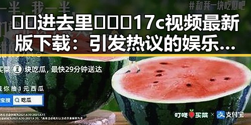 🔞🍌进去里❌❌❌17c视频最新版下载:引发热议的娱乐圈真实瞬间