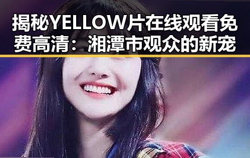 揭秘YELLOW片在线观看免费高清:湘潭市观众的新宠