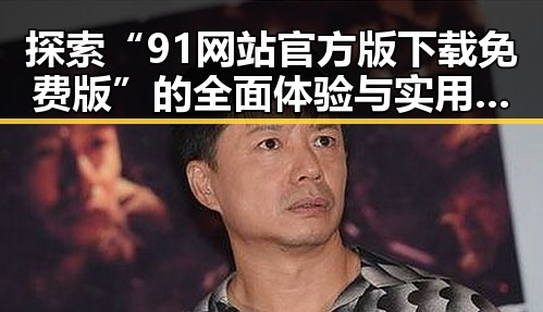 探索“91网站官方版下载免费版”的全面体验与实用指南