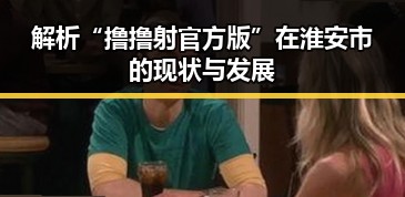 解析“撸撸射官方版”在淮安市的现状与发展