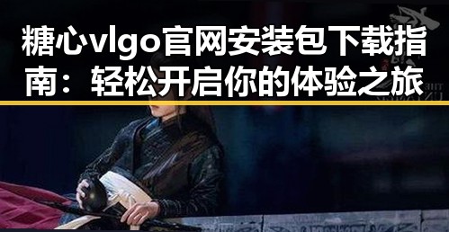 糖心vlgo官网安装包下载指南：轻松开启你的体验之旅
