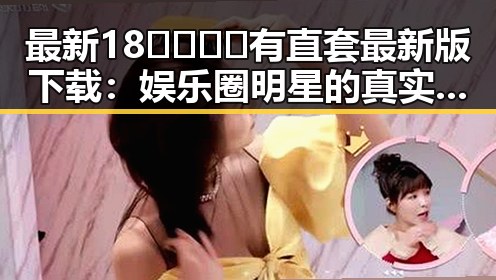最新18🈲🍆🍑🔞有直套最新版下载：娱乐圈明星的真实故事揭秘