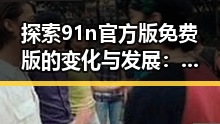 探索91n官方版免费版的变化与发展：从初始到现今的反差