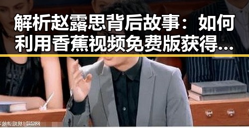解析赵露思背后故事：如何利用香蕉视频免费版获得关注