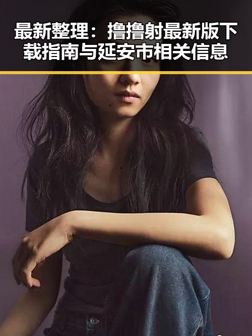 最新整理：撸撸射最新版下载指南与延安市相关信息