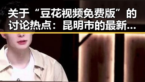 关于“豆花视频免费版”的讨论热点：昆明市的最新动态