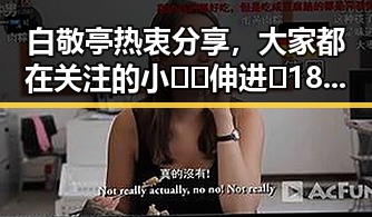 白敬亭热衷分享，大家都在关注的小🐔🐔伸进🈲18网站官方版下载