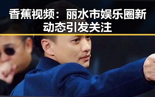 香蕉视频：丽水市娱乐圈新动态引发关注