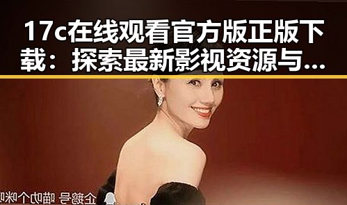 17c在线观看官方版正版下载:探索最新影视资源与内容解析