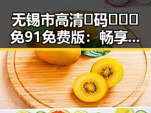 无锡市高清🈚码🔞❌♋免91免费版:畅享无忧体验