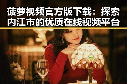 菠萝视频官方版下载：探索内江市的优质在线视频平台