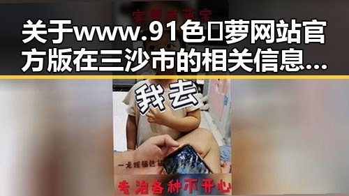 关于 www.91色😍萝网站官方版在三沙市的相关信息解析