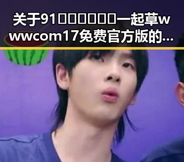 关于91🍆🍑🔞❌❌❌一起草wwwcom17免费官方版的全面解析