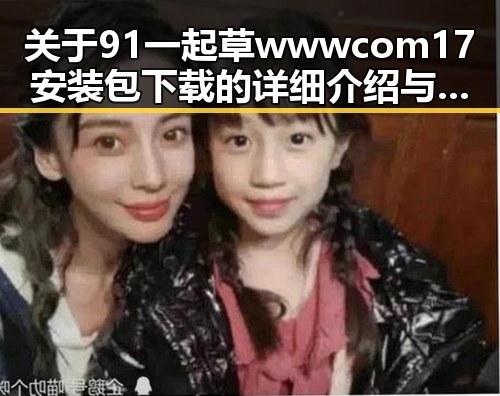 关于91 一起草wwwcom17安装包下载的详细介绍与实用指南
