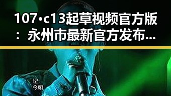 107·c13起草视频官方版：永州市最新官方发布引关注