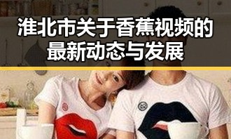 淮北市关于香蕉视频的最新动态与发展