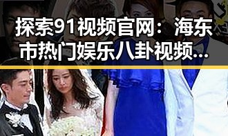 探索91视频官网：海东市热门娱乐八卦视频的首选平台