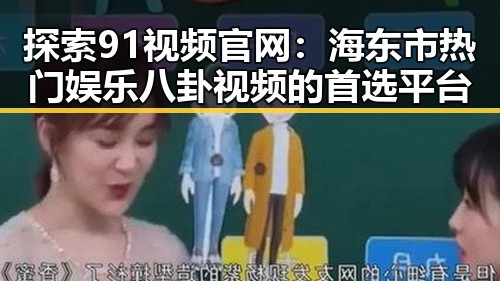 探索91视频官网：海东市热门娱乐八卦视频的首选平台