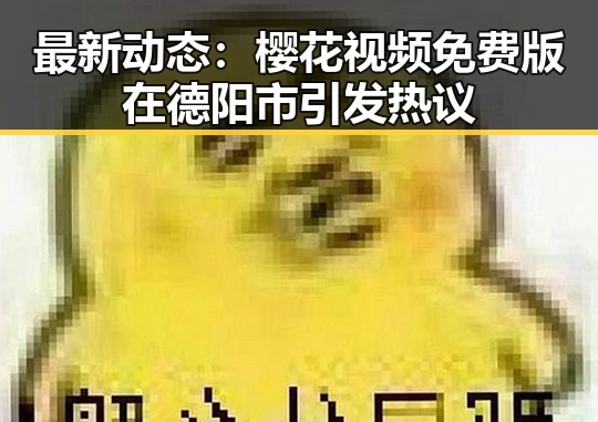 最新动态：樱花视频免费版在德阳市引发热议