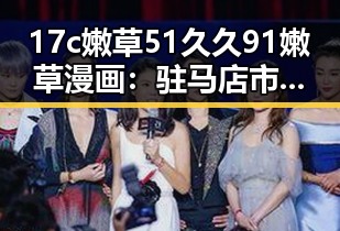 17c嫩草51久久91嫩草漫画:驻马店市最新相关内容解析