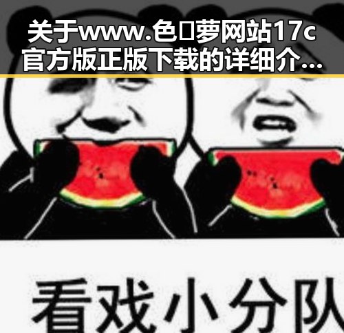 关于www.色😍萝网站17c官方版正版下载的详细介绍与现状分析