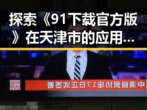 探索《91下载官方版》在天津市的应用变化