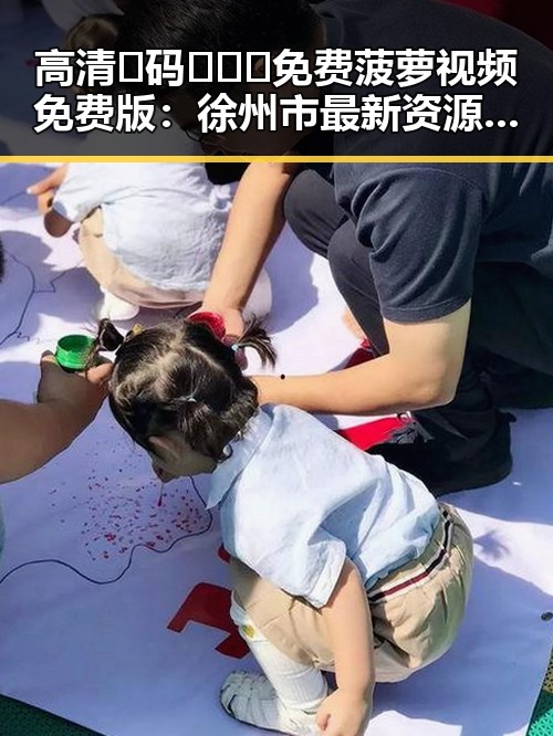 高清🈚码🔞❌♋免费菠萝视频免费版：徐州市最新资源推荐