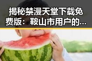 揭秘禁漫天堂下载免费版：鞍山市用户的新选择