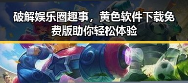 破解娱乐圈趣事，黄色软件下载免费版助你轻松体验