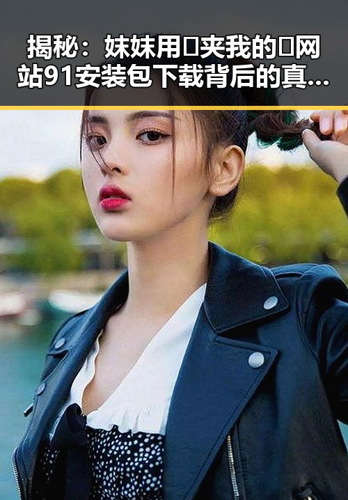 揭秘：妺妺用🐻夹我的🍌网站91安装包下载背后的真实情况
