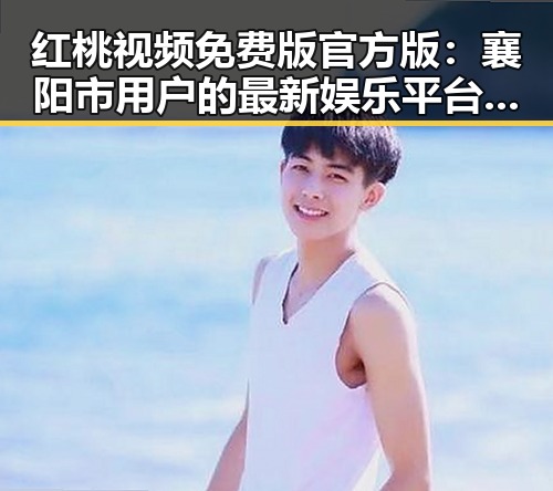 红桃视频免费版官方版：襄阳市用户的最新娱乐平台选择