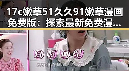 17c嫩草51久久91嫩草漫画免费版：探索最新免费漫画资源